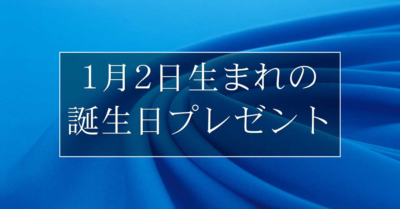 1月2日生まれの人に喜ばれる、おすすめの誕生日プレゼントは？