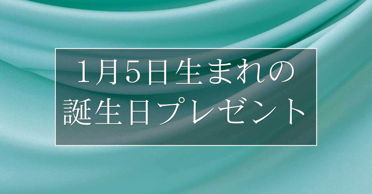 1月5日生まれの人に喜ばれる、おすすめの誕生日プレゼントは？