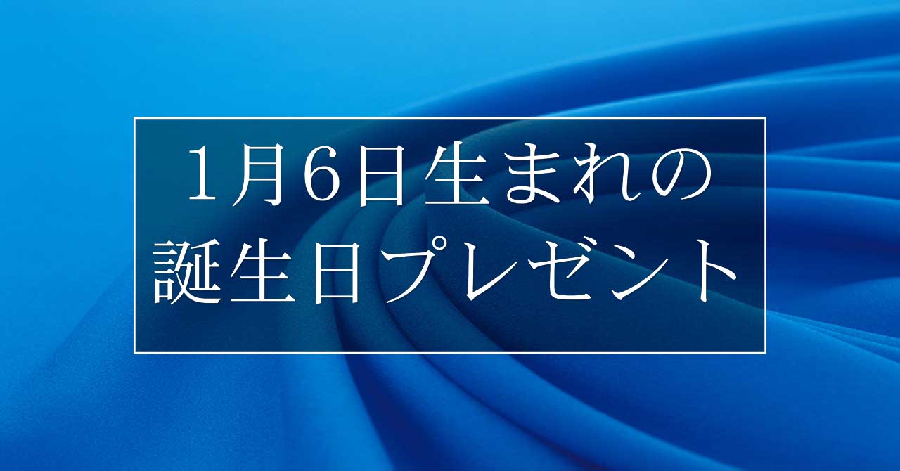 1月6日生まれの人に喜ばれる、おすすめの誕生日プレゼントは？