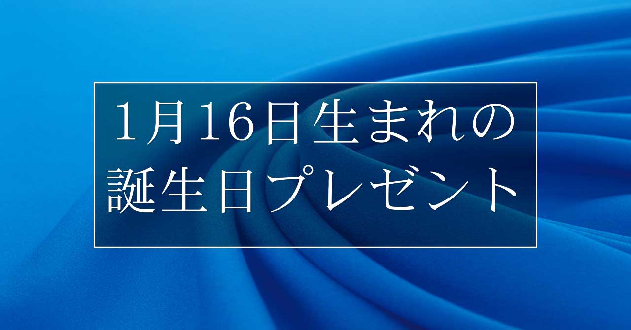 1月16日生まれの人に喜ばれる、おすすめの誕生日プレゼントは？