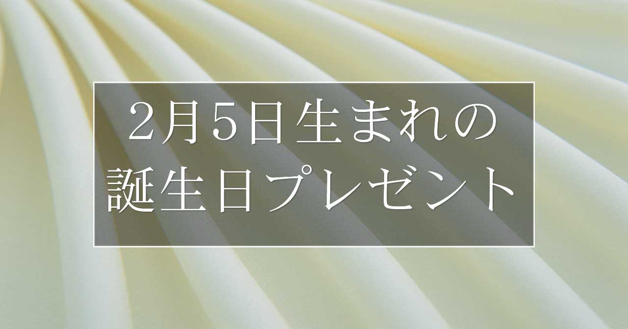 2月5日生まれの人に喜ばれる、おすすめの誕生日プレゼントは？