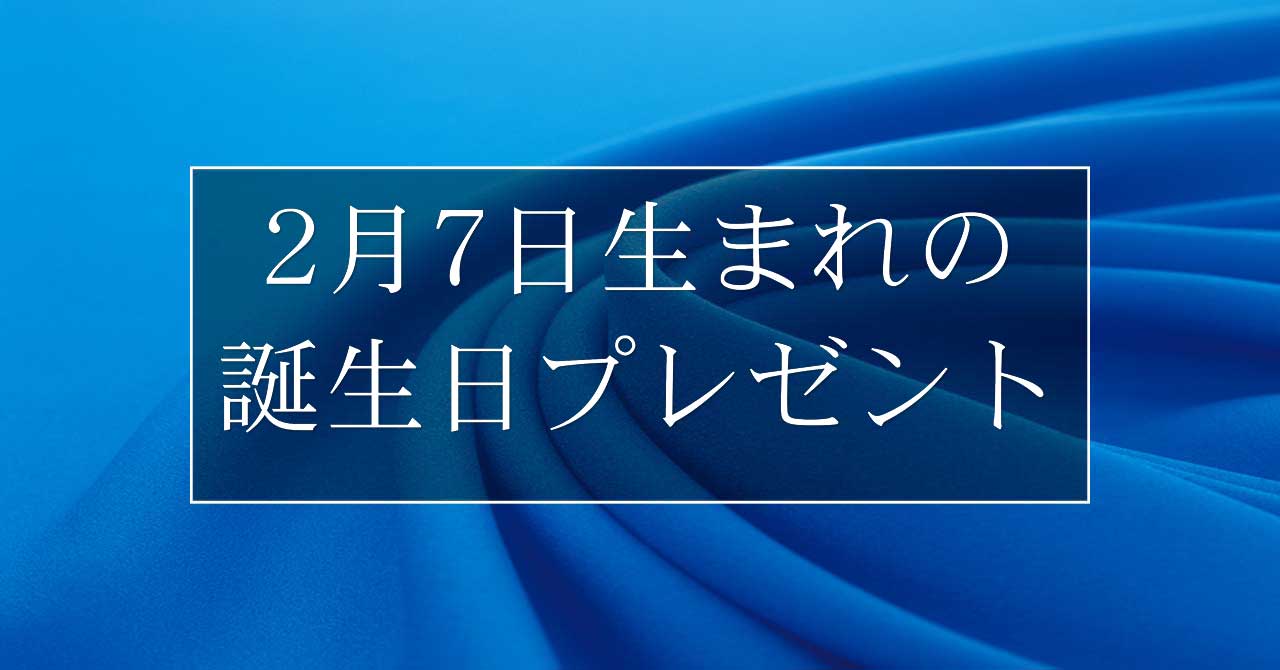 2月7日生まれの人に喜ばれる、おすすめの誕生日プレゼントは？