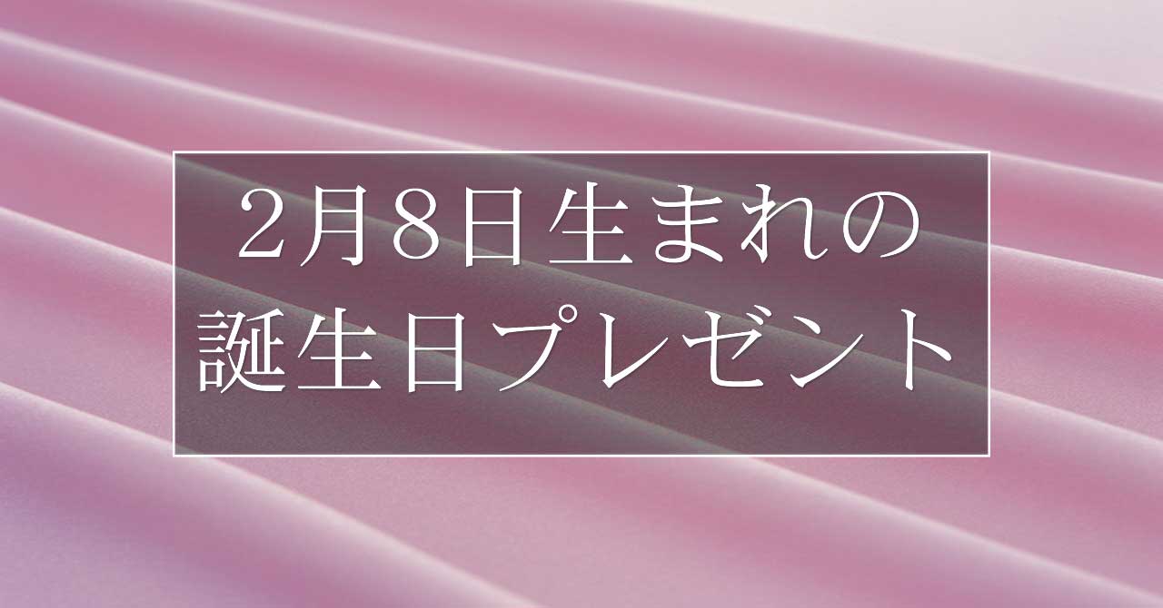 2月8日生まれの人に喜ばれる、おすすめの誕生日プレゼントは？