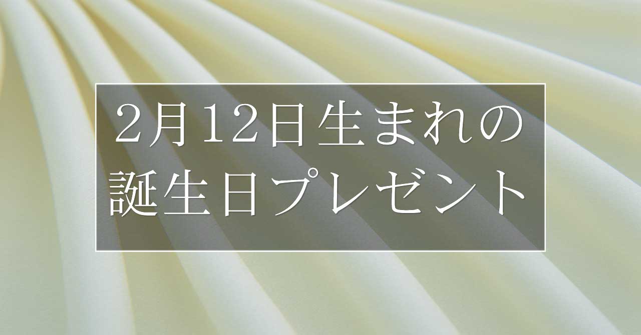 2月12日生まれの人に喜ばれる、おすすめの誕生日プレゼントは？