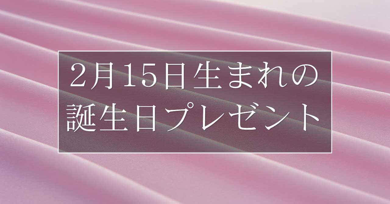 2月15日生まれの人に喜ばれる、おすすめの誕生日プレゼントは？