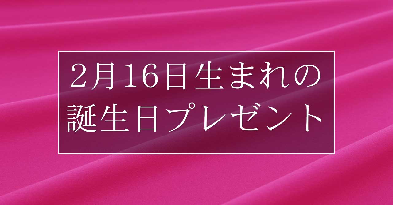 2月16日生まれの人に喜ばれる、おすすめの誕生日プレゼントは？