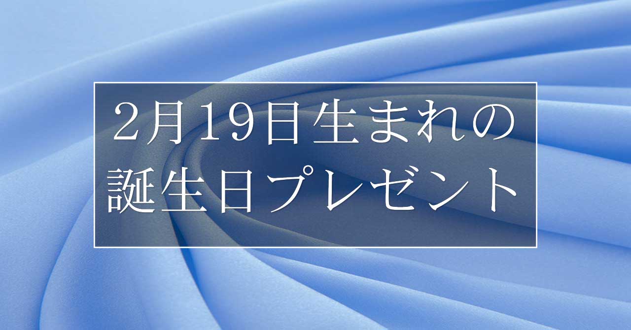 2月19日生まれの人に喜ばれる、おすすめの誕生日プレゼントは？