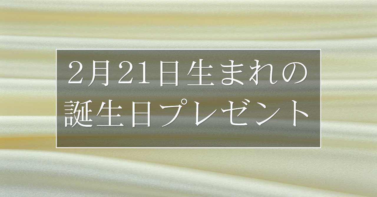 2月21日生まれの人に喜ばれる、おすすめの誕生日プレゼントは？